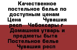 Качественное постельное белье по доступным ценам. › Цена ­ 1 000 - Чувашия респ., Чебоксары г. Домашняя утварь и предметы быта » Постельное белье   . Чувашия респ.